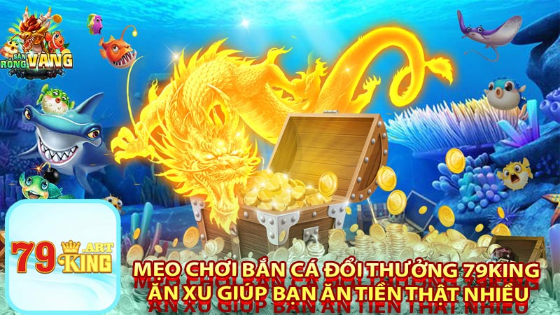 Bắn Cá Đổi Thưởng 79king - Chia Sẻ Kinh Nghiệm Giúp Bạn Thắng Lớn 5 Mẹo chơi bắn cá đổi thưởng 79king ăn xu giúp bạn ăn tiền thật nhiều