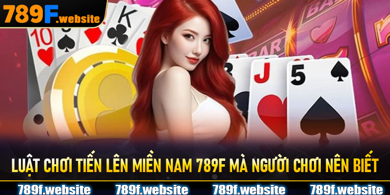 Luật chơi Tiến Lên Miền Nam 789F mà người chơi nên biết