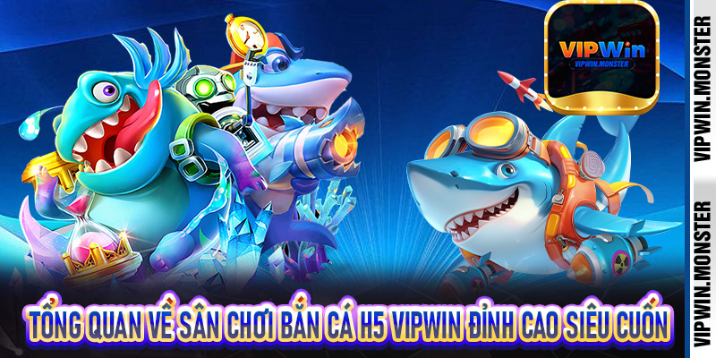 Bắn Cá H5 Vipwin | Sân Chơi Giải Trí Bắn Cá Cực Đỉnh Dành Cho Bet Thủ 5 Tổng quan về sân chơi bắn cá H5 vipwin đỉnh cao siêu cuốn
