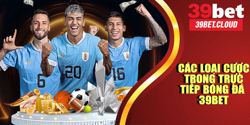 Trực Tiếp Bóng Đá 39BET – Cập Nhật Tỷ Số, Kết Quả Nhanh Nhất 2025 9 Các Loại Cược Trong Trực Tiếp Bóng Đá 39BET